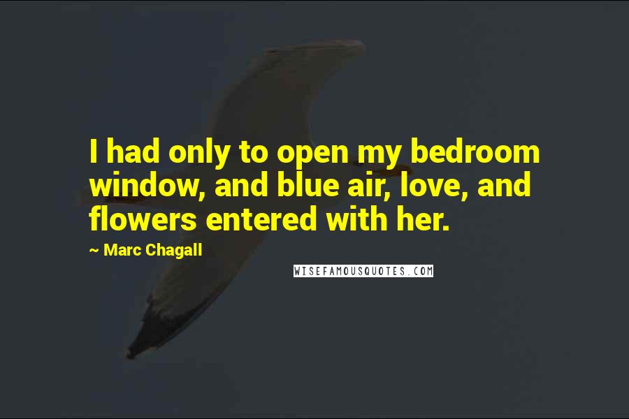 Marc Chagall Quotes: I had only to open my bedroom window, and blue air, love, and flowers entered with her.