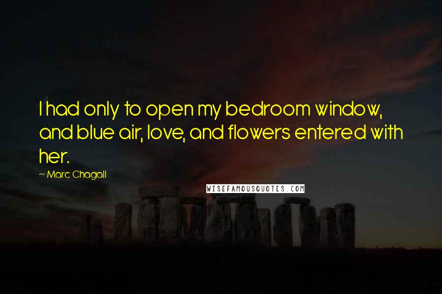 Marc Chagall Quotes: I had only to open my bedroom window, and blue air, love, and flowers entered with her.