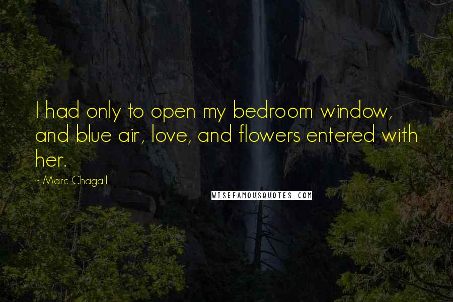 Marc Chagall Quotes: I had only to open my bedroom window, and blue air, love, and flowers entered with her.