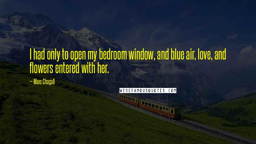 Marc Chagall Quotes: I had only to open my bedroom window, and blue air, love, and flowers entered with her.