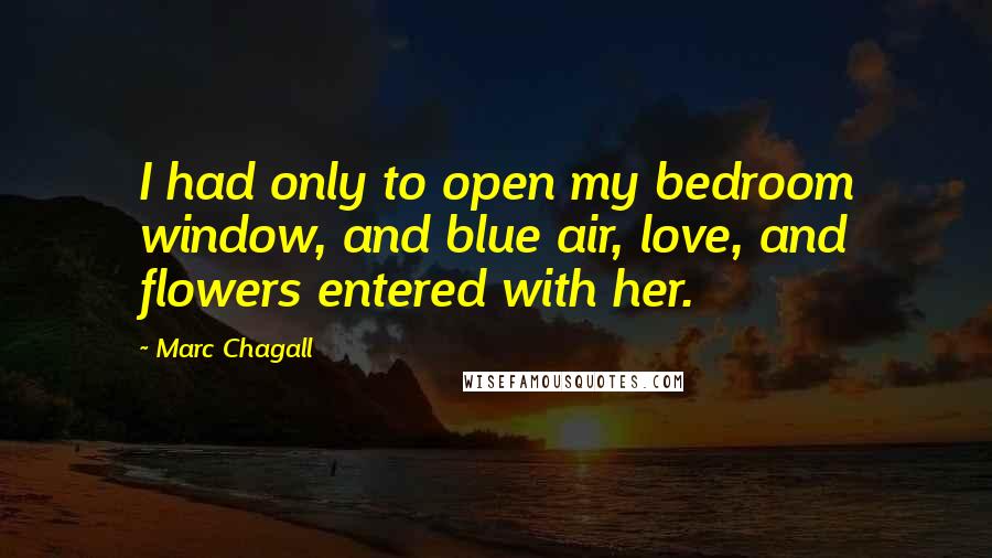 Marc Chagall Quotes: I had only to open my bedroom window, and blue air, love, and flowers entered with her.