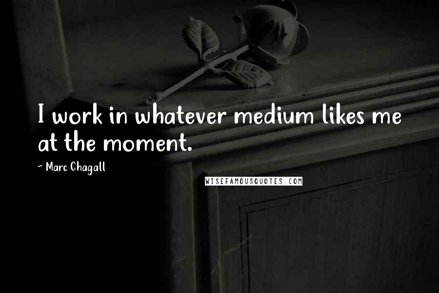 Marc Chagall Quotes: I work in whatever medium likes me at the moment.