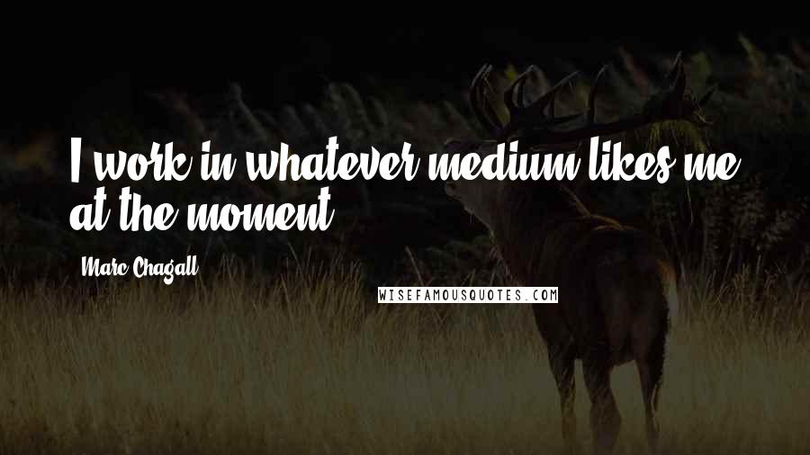 Marc Chagall Quotes: I work in whatever medium likes me at the moment.