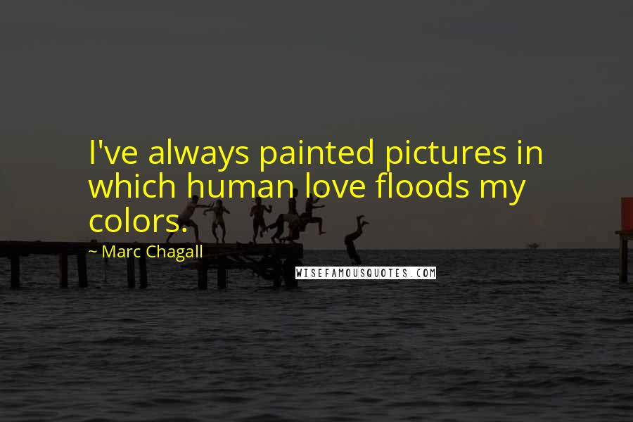 Marc Chagall Quotes: I've always painted pictures in which human love floods my colors.