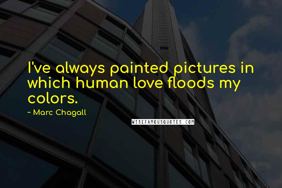 Marc Chagall Quotes: I've always painted pictures in which human love floods my colors.