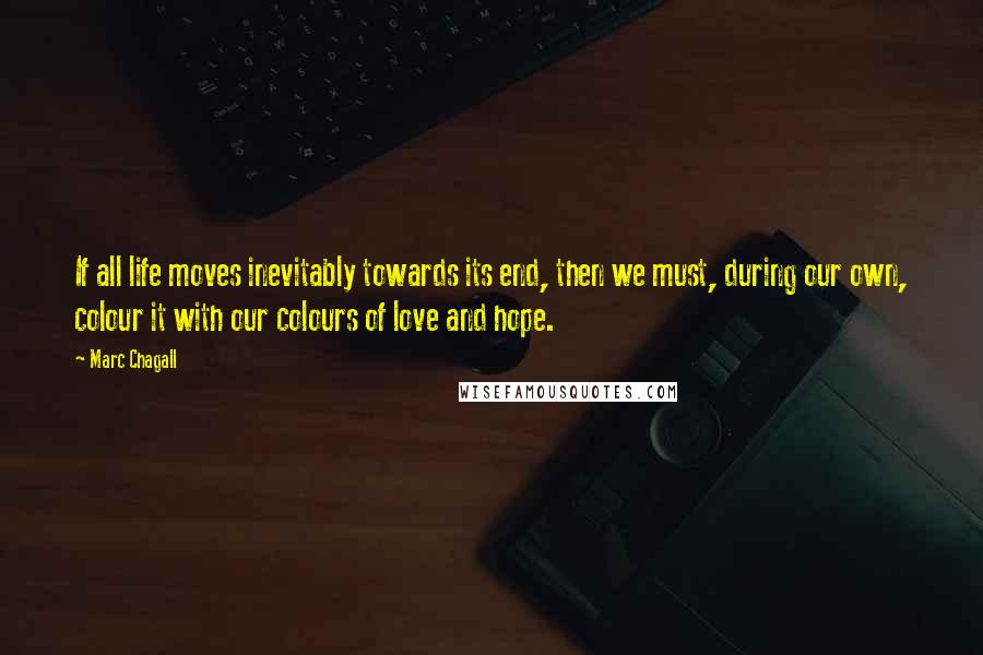 Marc Chagall Quotes: If all life moves inevitably towards its end, then we must, during our own, colour it with our colours of love and hope.