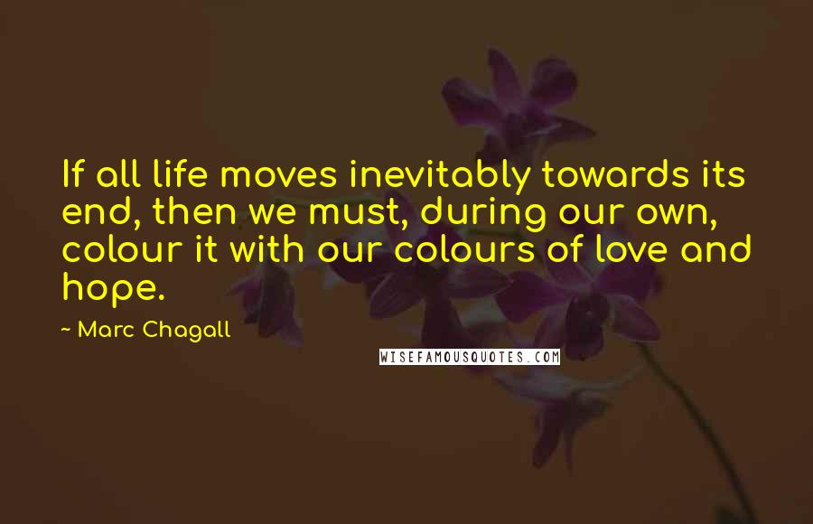 Marc Chagall Quotes: If all life moves inevitably towards its end, then we must, during our own, colour it with our colours of love and hope.