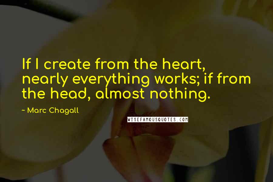 Marc Chagall Quotes: If I create from the heart, nearly everything works; if from the head, almost nothing.