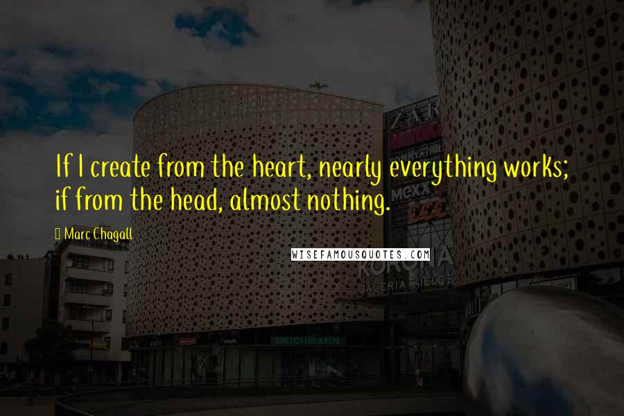 Marc Chagall Quotes: If I create from the heart, nearly everything works; if from the head, almost nothing.