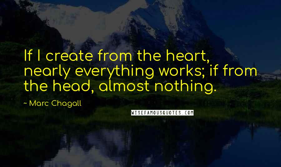 Marc Chagall Quotes: If I create from the heart, nearly everything works; if from the head, almost nothing.