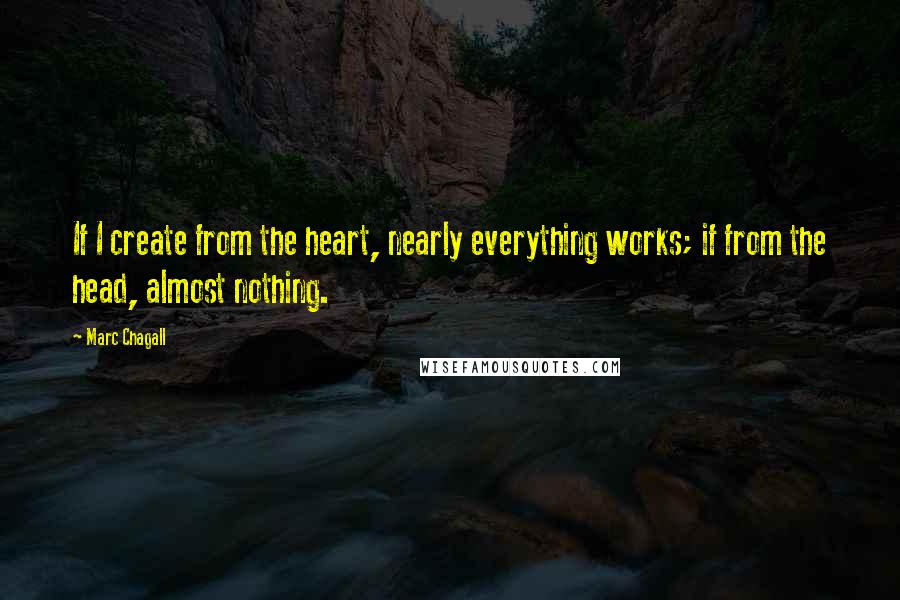 Marc Chagall Quotes: If I create from the heart, nearly everything works; if from the head, almost nothing.