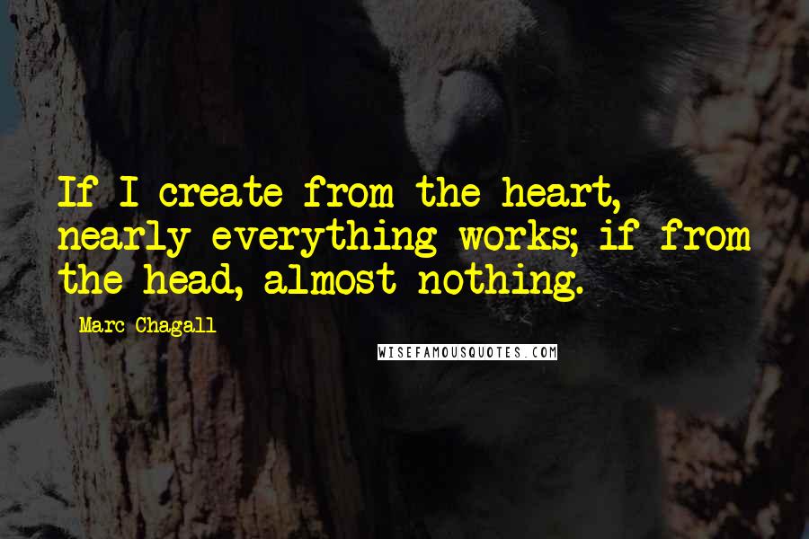 Marc Chagall Quotes: If I create from the heart, nearly everything works; if from the head, almost nothing.