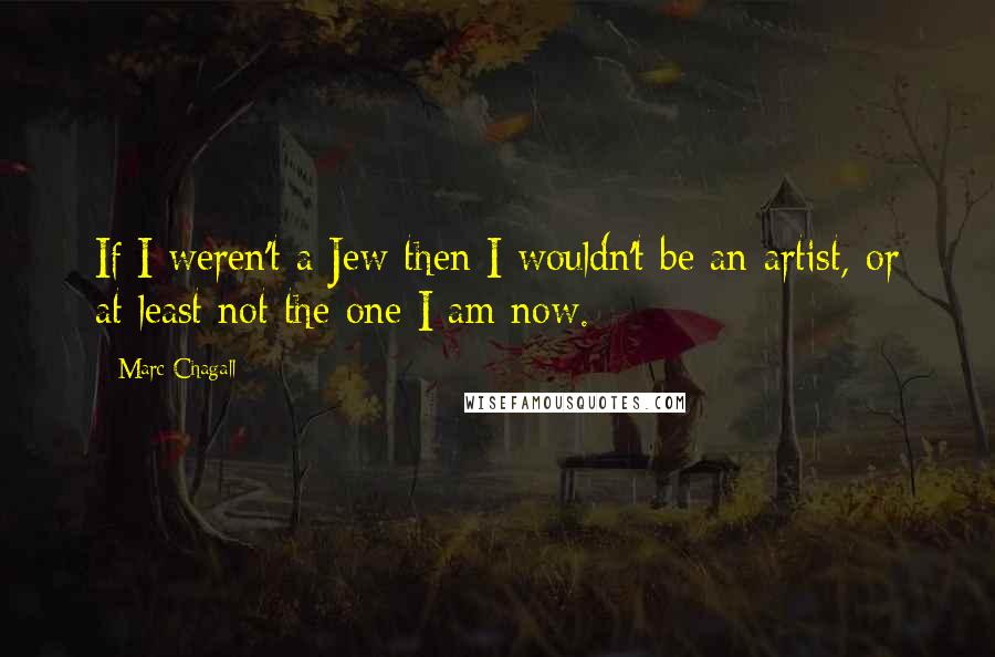 Marc Chagall Quotes: If I weren't a Jew then I wouldn't be an artist, or at least not the one I am now.