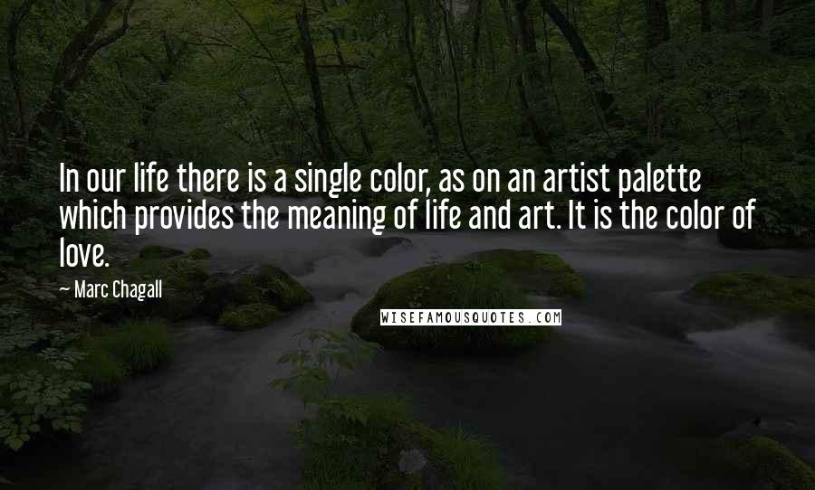 Marc Chagall Quotes: In our life there is a single color, as on an artist palette which provides the meaning of life and art. It is the color of love.