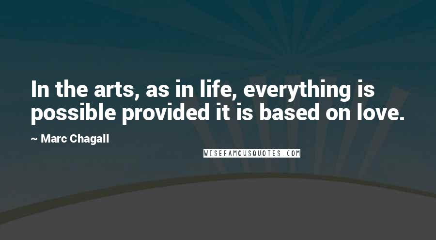 Marc Chagall Quotes: In the arts, as in life, everything is possible provided it is based on love.