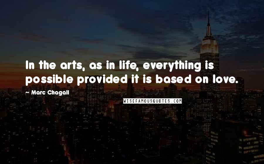 Marc Chagall Quotes: In the arts, as in life, everything is possible provided it is based on love.