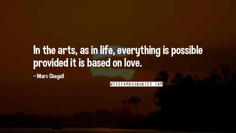 Marc Chagall Quotes: In the arts, as in life, everything is possible provided it is based on love.