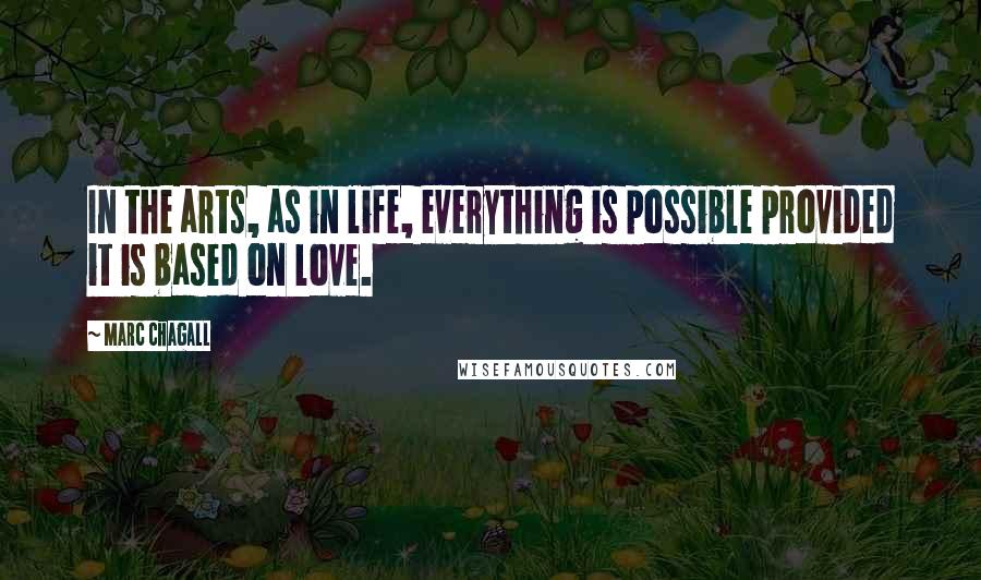 Marc Chagall Quotes: In the arts, as in life, everything is possible provided it is based on love.