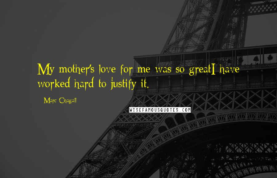 Marc Chagall Quotes: My mother's love for me was so greatI have worked hard to justify it.