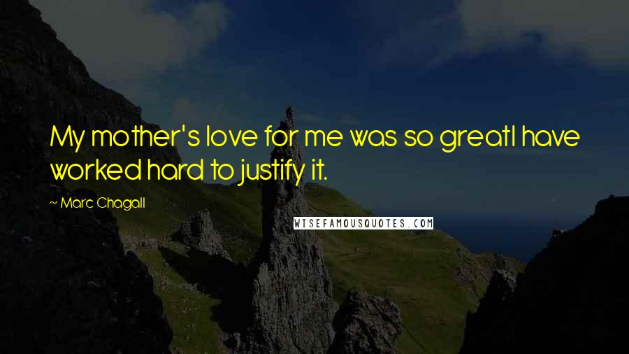 Marc Chagall Quotes: My mother's love for me was so greatI have worked hard to justify it.