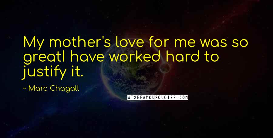 Marc Chagall Quotes: My mother's love for me was so greatI have worked hard to justify it.