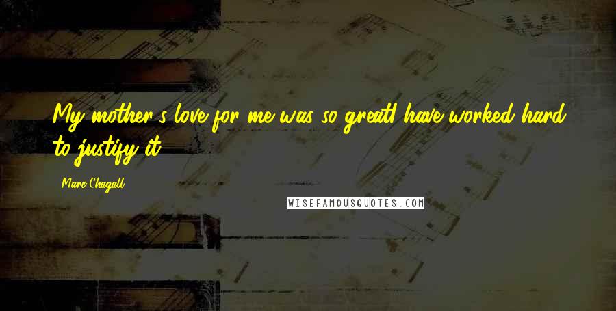 Marc Chagall Quotes: My mother's love for me was so greatI have worked hard to justify it.