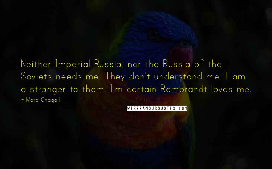 Marc Chagall Quotes: Neither Imperial Russia, nor the Russia of the Soviets needs me. They don't understand me. I am a stranger to them. I'm certain Rembrandt loves me.