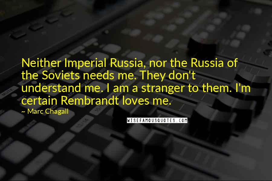 Marc Chagall Quotes: Neither Imperial Russia, nor the Russia of the Soviets needs me. They don't understand me. I am a stranger to them. I'm certain Rembrandt loves me.