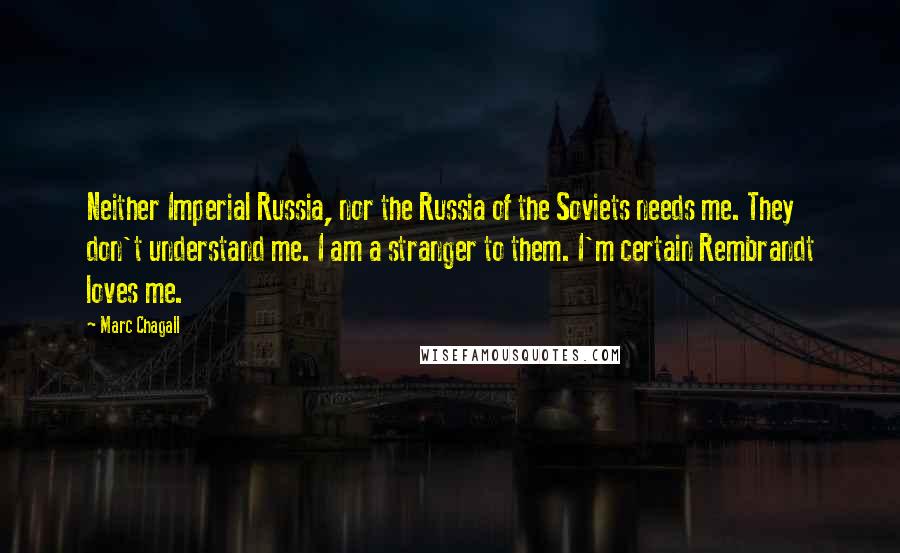 Marc Chagall Quotes: Neither Imperial Russia, nor the Russia of the Soviets needs me. They don't understand me. I am a stranger to them. I'm certain Rembrandt loves me.