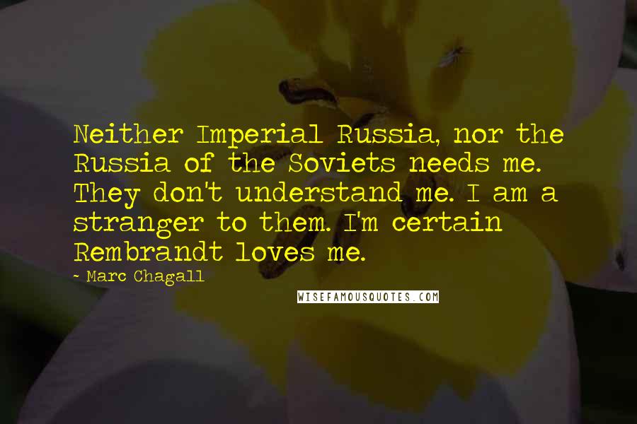 Marc Chagall Quotes: Neither Imperial Russia, nor the Russia of the Soviets needs me. They don't understand me. I am a stranger to them. I'm certain Rembrandt loves me.