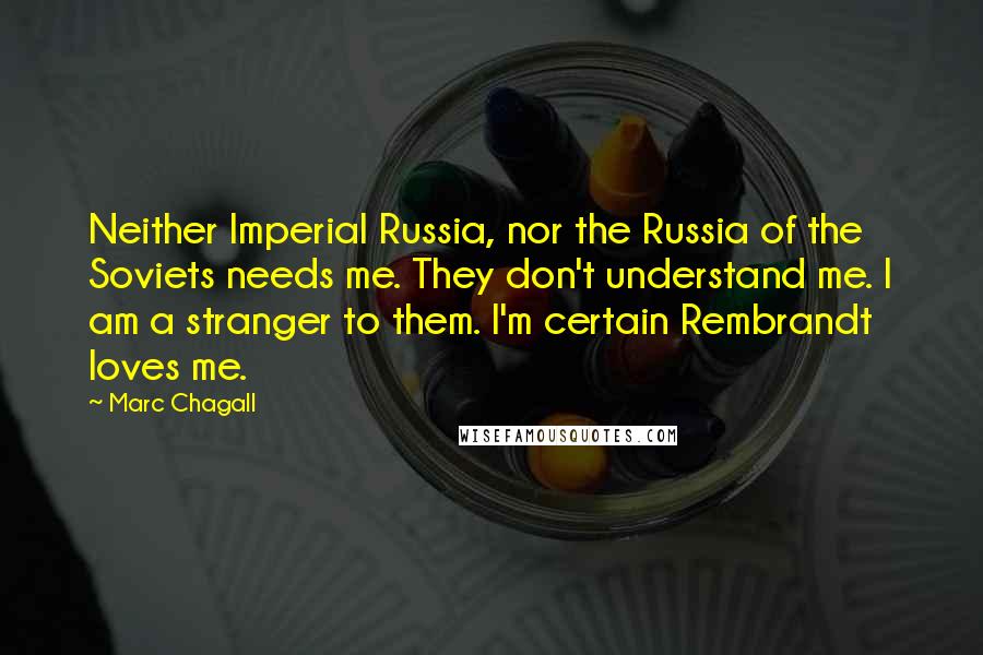 Marc Chagall Quotes: Neither Imperial Russia, nor the Russia of the Soviets needs me. They don't understand me. I am a stranger to them. I'm certain Rembrandt loves me.