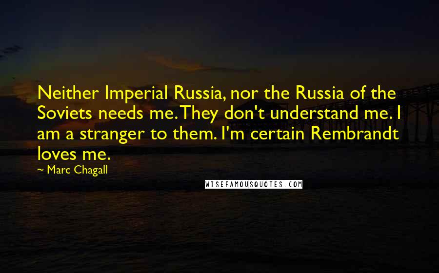Marc Chagall Quotes: Neither Imperial Russia, nor the Russia of the Soviets needs me. They don't understand me. I am a stranger to them. I'm certain Rembrandt loves me.