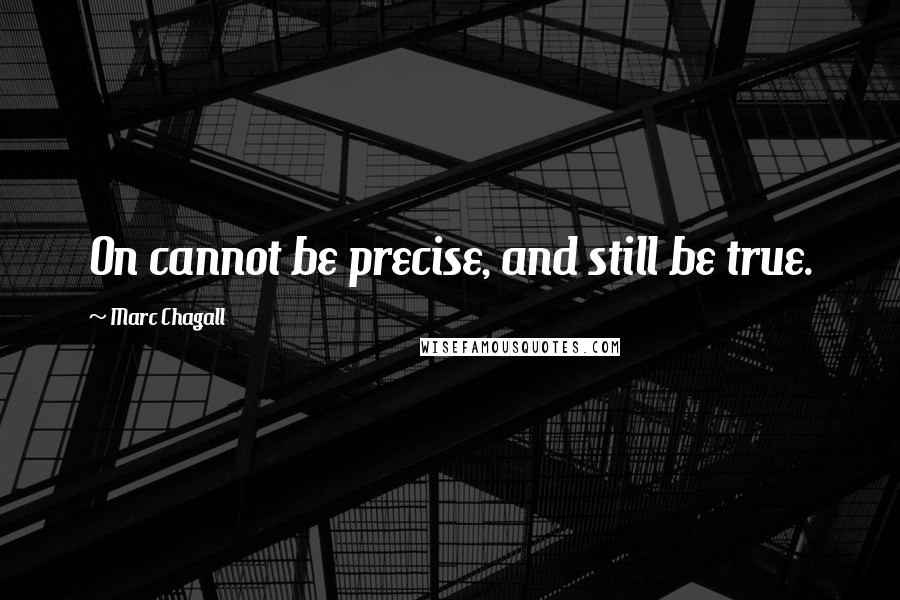 Marc Chagall Quotes: On cannot be precise, and still be true.