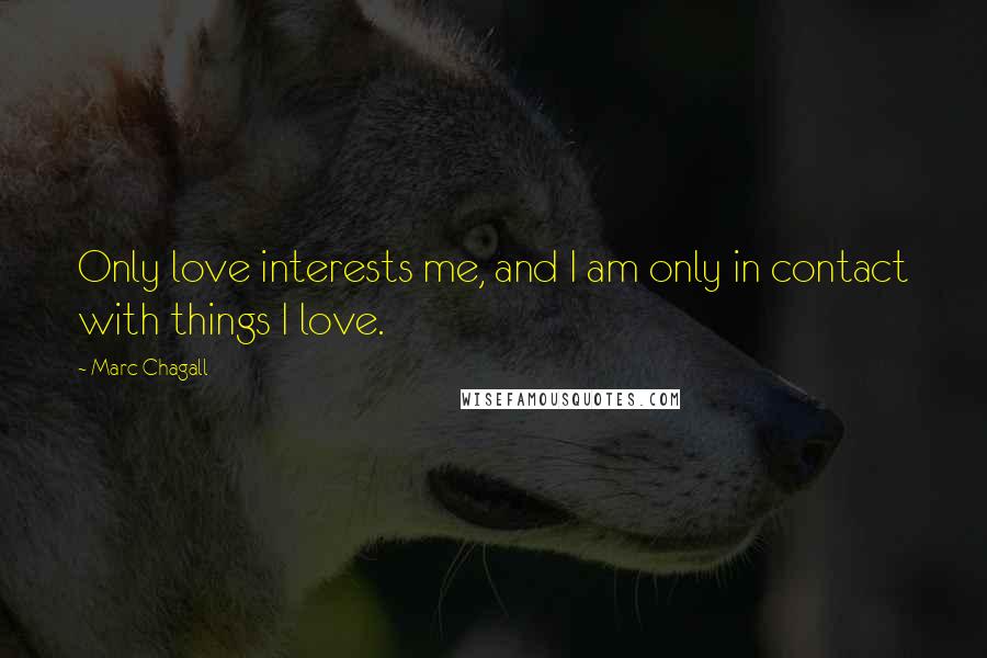 Marc Chagall Quotes: Only love interests me, and I am only in contact with things I love.