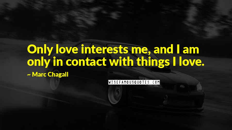 Marc Chagall Quotes: Only love interests me, and I am only in contact with things I love.