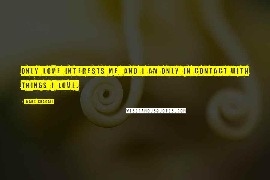 Marc Chagall Quotes: Only love interests me, and I am only in contact with things I love.