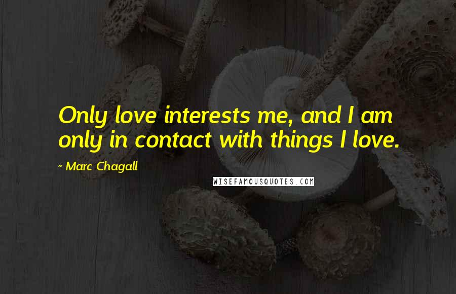 Marc Chagall Quotes: Only love interests me, and I am only in contact with things I love.