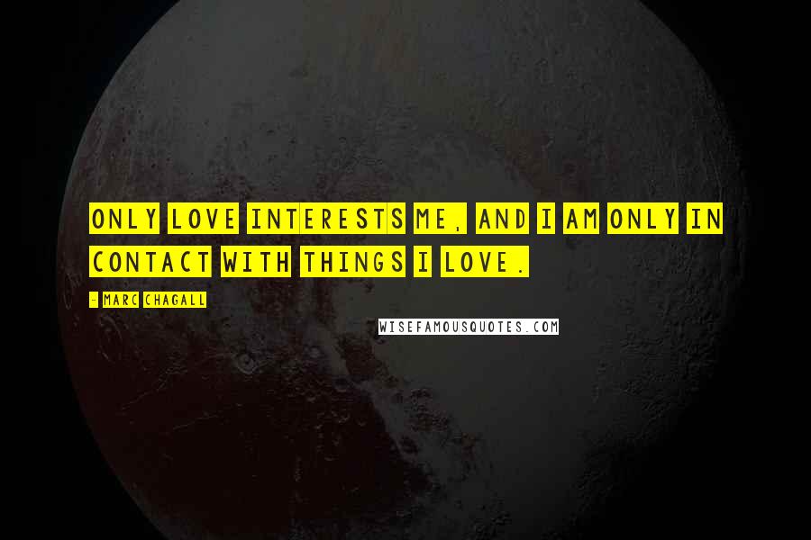 Marc Chagall Quotes: Only love interests me, and I am only in contact with things I love.