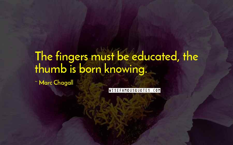 Marc Chagall Quotes: The fingers must be educated, the thumb is born knowing.