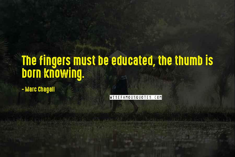 Marc Chagall Quotes: The fingers must be educated, the thumb is born knowing.