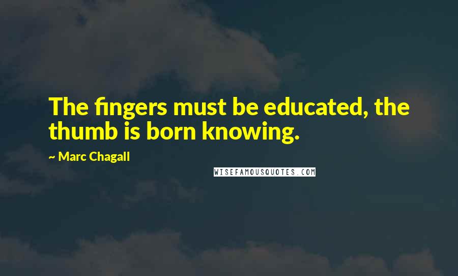 Marc Chagall Quotes: The fingers must be educated, the thumb is born knowing.