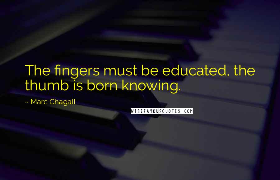 Marc Chagall Quotes: The fingers must be educated, the thumb is born knowing.