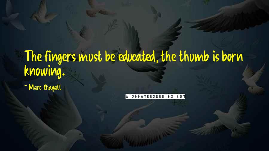 Marc Chagall Quotes: The fingers must be educated, the thumb is born knowing.