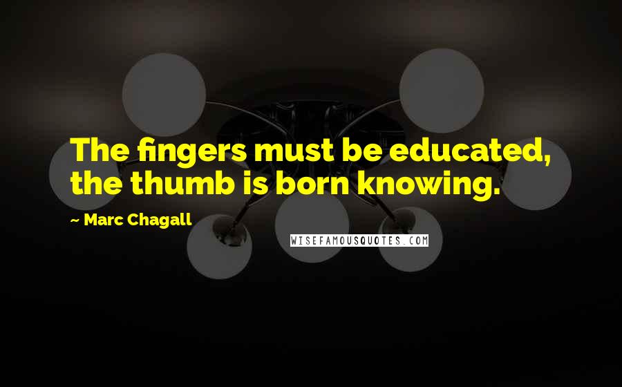 Marc Chagall Quotes: The fingers must be educated, the thumb is born knowing.