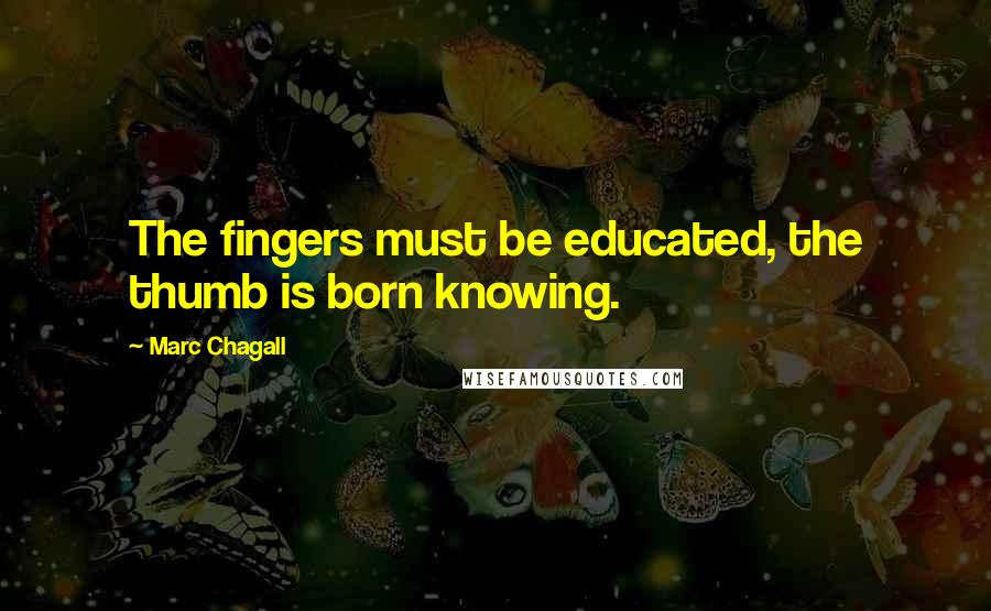 Marc Chagall Quotes: The fingers must be educated, the thumb is born knowing.