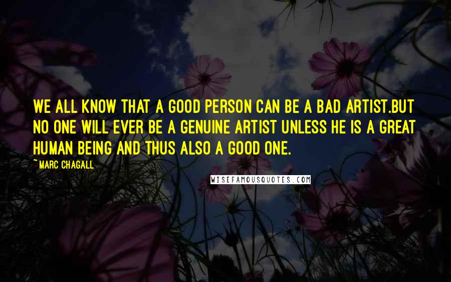 Marc Chagall Quotes: We all know that a good person can be a bad artist.But no one will ever be a genuine artist unless he is a great human being and thus also a good one.