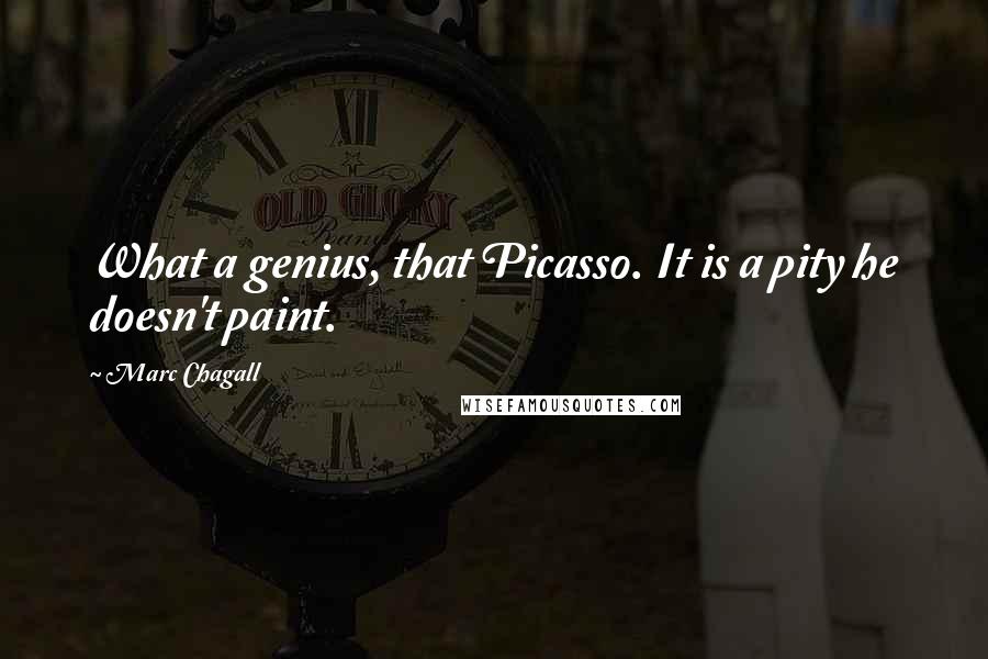 Marc Chagall Quotes: What a genius, that Picasso. It is a pity he doesn't paint.