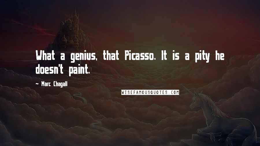 Marc Chagall Quotes: What a genius, that Picasso. It is a pity he doesn't paint.