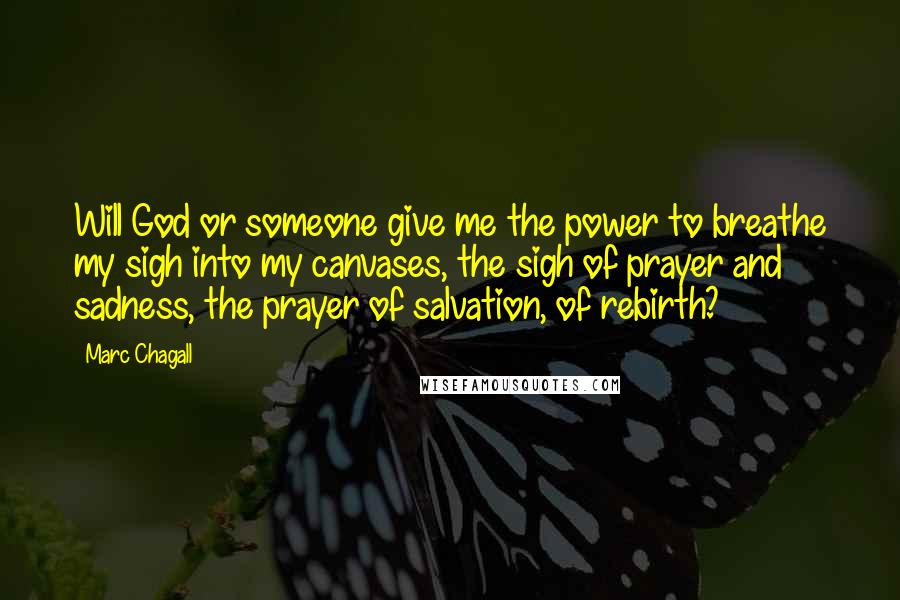 Marc Chagall Quotes: Will God or someone give me the power to breathe my sigh into my canvases, the sigh of prayer and sadness, the prayer of salvation, of rebirth?