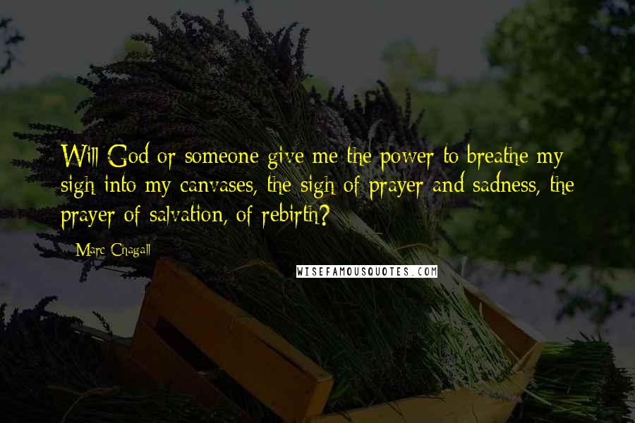 Marc Chagall Quotes: Will God or someone give me the power to breathe my sigh into my canvases, the sigh of prayer and sadness, the prayer of salvation, of rebirth?